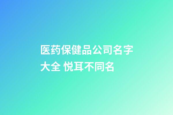 医药保健品公司名字大全 悦耳不同名-第1张-公司起名-玄机派